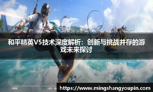 和平精英V5技术深度解析：创新与挑战并存的游戏未来探讨