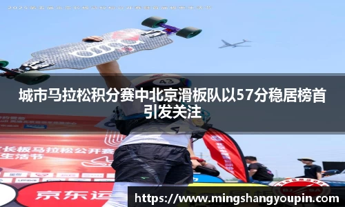 城市马拉松积分赛中北京滑板队以57分稳居榜首引发关注
