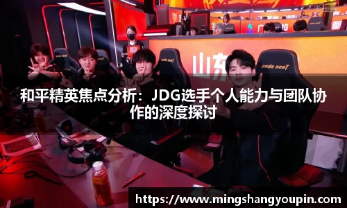 和平精英焦点分析：JDG选手个人能力与团队协作的深度探讨