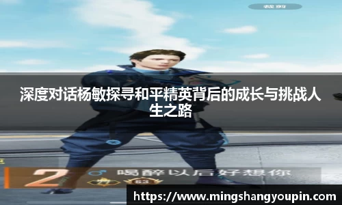 深度对话杨敏探寻和平精英背后的成长与挑战人生之路