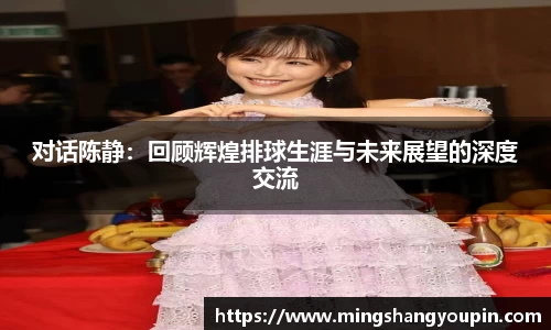 对话陈静：回顾辉煌排球生涯与未来展望的深度交流