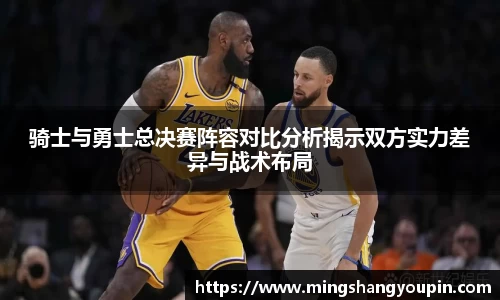 骑士与勇士总决赛阵容对比分析揭示双方实力差异与战术布局