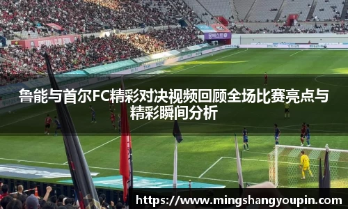 鲁能与首尔FC精彩对决视频回顾全场比赛亮点与精彩瞬间分析