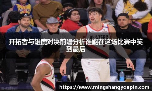 开拓者与雄鹿对决前瞻分析谁能在这场比赛中笑到最后