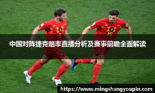 中国对阵捷克赔率直播分析及赛事前瞻全面解读