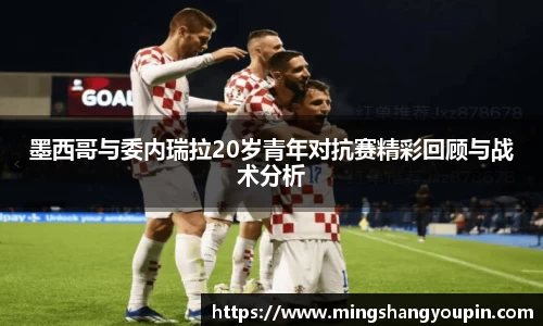 墨西哥与委内瑞拉20岁青年对抗赛精彩回顾与战术分析