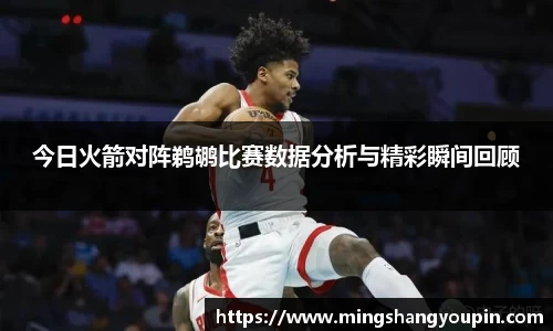 今日火箭对阵鹈鹕比赛数据分析与精彩瞬间回顾