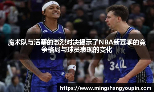 魔术队与活塞的激烈对决揭示了NBA新赛季的竞争格局与球员表现的变化