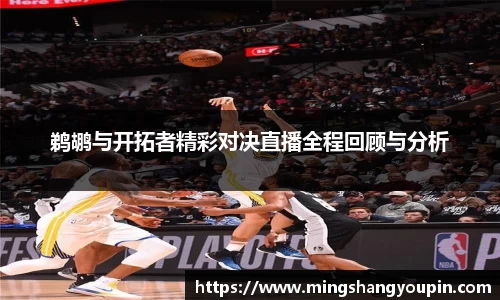 鹈鹕与开拓者精彩对决直播全程回顾与分析